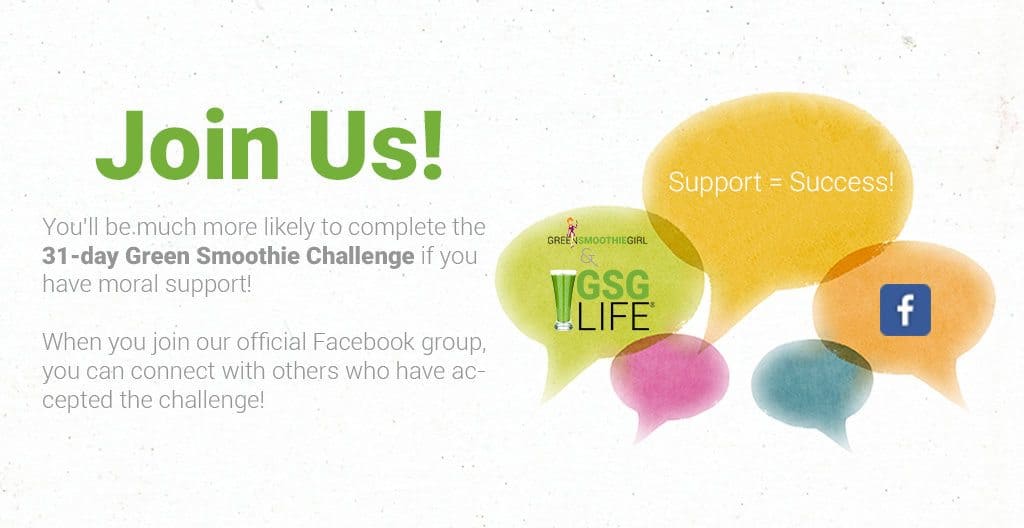 Join Us! You'll be much more likely to complete the 31-day Green Smoothie Challenge if you have moral support! When you join our official Facebook group, you can connect with others who have accepted the challenge!