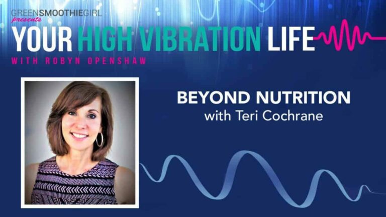 GreenSmoothieGirl presents Your High Vibration Life with Robyn Openshaw. Beyond Nutrition with Teri Cochrane