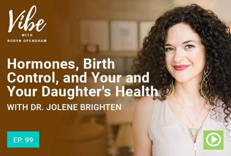 Vibe with Robyn Openshaw: Hormones, Birth Control, and Your and Your Daughter's Health. With Dr. Jolene Brighten. Episode 99