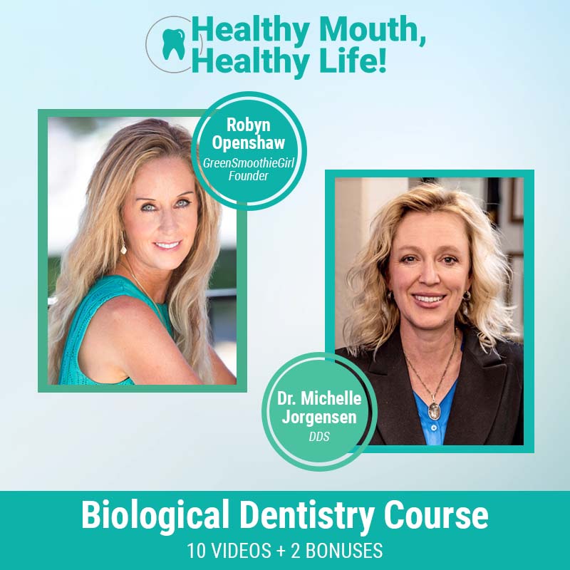 Healthy Mouth, Healthy Life! Biological Dentistry Course. Robyn Openshaw, GreenSmoothieGirl Founders. Dr. Michelle Jorgensen, DDM