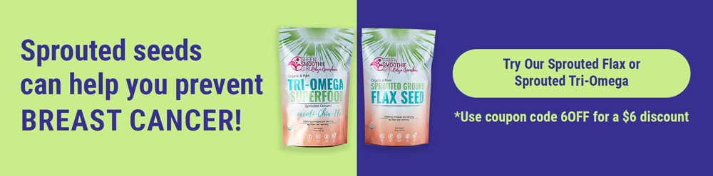Sprouted seeds can help you prevent breast cancer. Try our Sprouted Flax or Sprouted Tri-Omega!